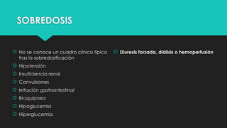 SOBREDOSIS
 No se conoce un cuadro clínico típico
tras la sobredosi­
ficación
 Hipotensión
 Insuficiencia renal
 Convulsiones
 Irritación gastrointestinal
 Braquipnea
 Hipoglucemia
 Hiperglucemia
 Diuresis forzada, diálisis o hemoperfusión
 