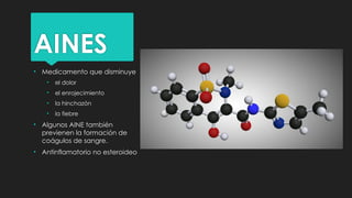 AINES
• Medicamento que disminuye
• el dolor
• el enrojecimiento
• la hinchazón
• la fiebre
• Algunos AINE también
previenen la formación de
coágulos de sangre.
• Antinflamatorio no esteroideo
 