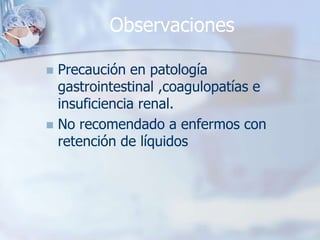 Observaciones

 Precaución en patología
  gastrointestinal ,coagulopatías e
  insuficiencia renal.
 No recomendado a enfermos con
  retención de líquidos
 