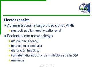 Efectos renales Administración a largo plazo de los AINE  necrosis papilar renal y daño renal Pacientes con mayor riesgo  insuficiencia renal,  insuficiencia cardiaca disfunción hepática tomaban diuréticos y los inhibidores de la ECA ancianos http://dailymed.nlm.nih.gov 