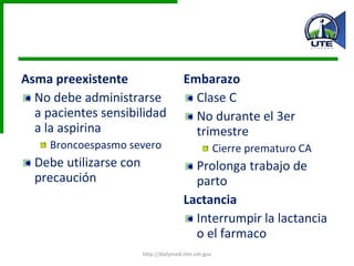 Asma preexistente No debe administrarse a pacientes sensibilidad a la aspirina Broncoespasmo severo Debe utilizarse con precaución Embarazo Clase C No durante el 3er trimestre Cierre prematuro CA Prolonga trabajo de parto Lactancia  Interrumpir la lactancia o el farmaco http://dailymed.nlm.nih.gov 