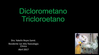 Diclorometano
Tricloroetano
Dra. Yakelín Reyes Samé.
Residente 1er Año Toxicología
Clínica
Abril 2017
 