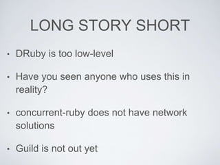 LONG STORY SHORT
• DRuby is too low-level
• Have you seen anyone who uses this in
reality?
• concurrent-ruby does not have network
solutions
• Guild is not out yet
 