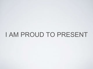 I AM PROUD TO PRESENT
 