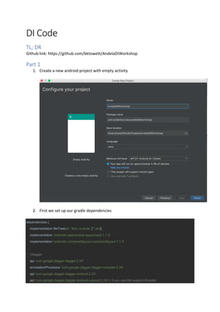 DI Code
TL; DR
Github link: https://github.com/bktowett/AndelaDIWorkshop
Part 1
1. Create a new android project with empty activity
2. First we set up our gradle dependencies
dependencies {
implementation fileTree(dir: 'libs', include: ['*.jar'])
implementation 'androidx.appcompat:appcompat:1.1.0'
implementation 'androidx.constraintlayout:constraintlayout:1.1.3'
//dagger
api 'com.google.dagger:dagger:2.24'
annotationProcessor 'com.google.dagger:dagger-compiler:2.24'
api 'com.google.dagger:dagger-android:2.24'
api 'com.google.dagger:dagger-android-support:2.24' // if you use the support libraries
 