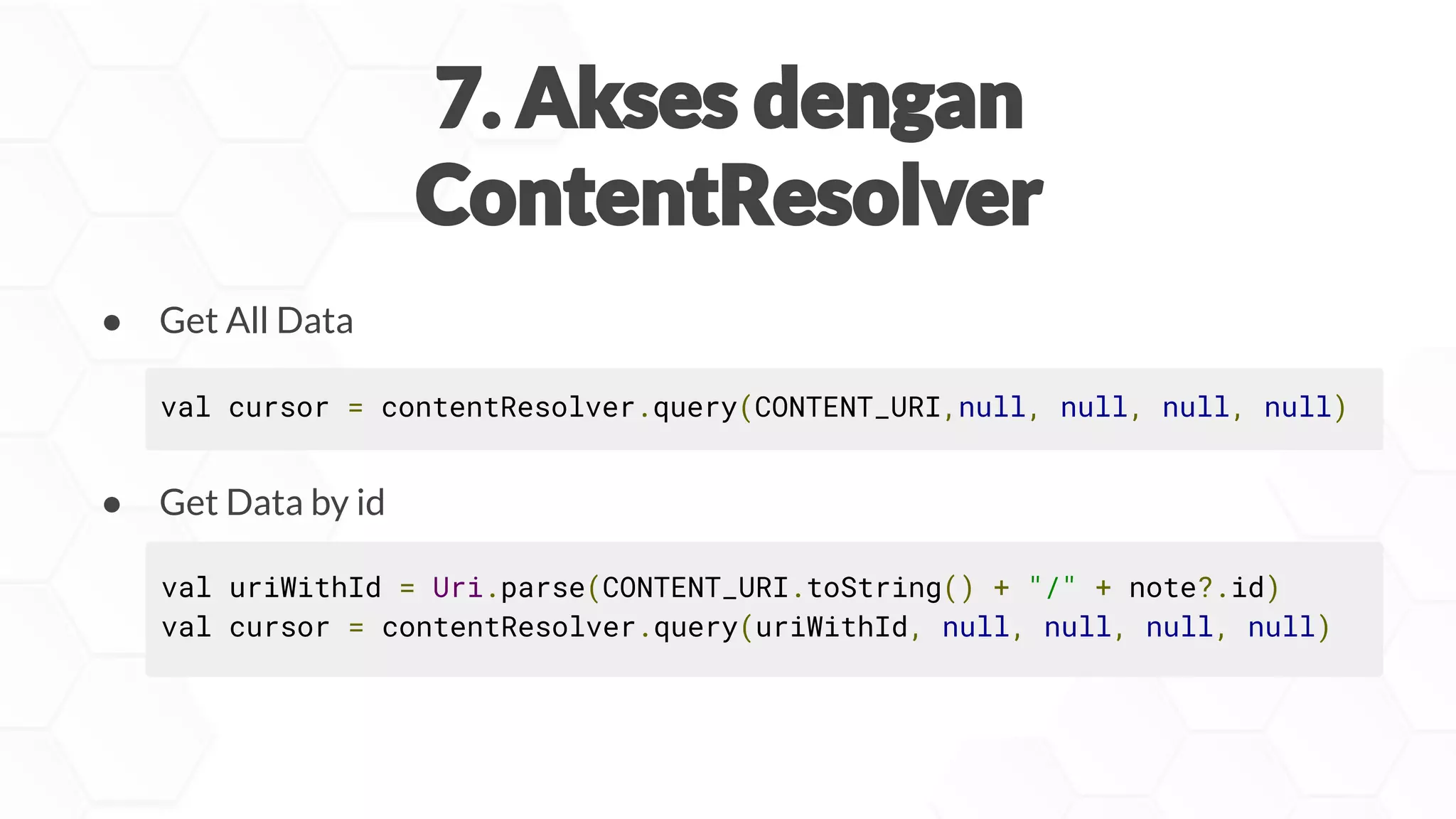 val uriWithId = Uri.parse(CONTENT_URI.toString() + "/" + note?.id)
val cursor = contentResolver.query(uriWithId, null, null, null, null)
val cursor = contentResolver.query(CONTENT_URI,null, null, null, null)
● Get All Data
● Get Data by id
 