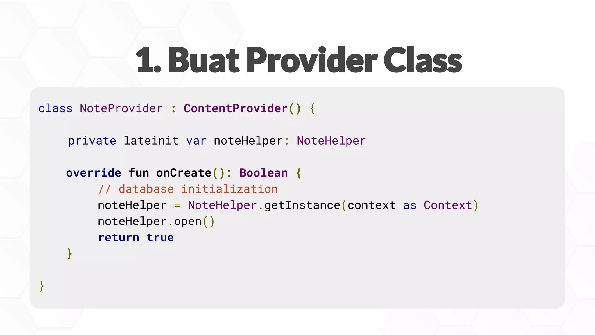 class NoteProvider : ContentProvider() {
private lateinit var noteHelper: NoteHelper
override fun onCreate(): Boolean {
// database initialization
noteHelper = NoteHelper.getInstance(context as Context)
noteHelper.open()
return true
}
}
 