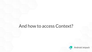 And how to access Context?
Android Jetpack
 