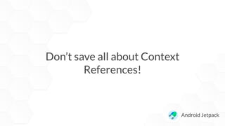 Don’t save all about Context
References!
Android Jetpack
 