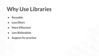 ● Reusable
● Less Effort
● More Efﬁecient
● Less Boilerplate
● Support for practice
Why Use Libraries
 