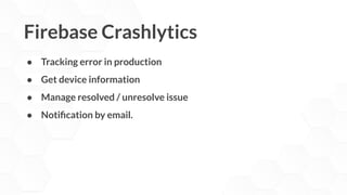 Firebase Crashlytics
● Tracking error in production
● Get device information
● Manage resolved / unresolve issue
● Notiﬁcation by email.
 