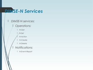 DIMSE-N Services
 DIMSE-N services:
 Operations:
 N-Get
 N-Set
 N-Action
 N-Create
 N-Delete
 Notifications:
 N-Event-Report
 