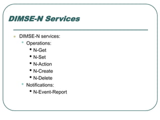 DIMSE-N Services
 DIMSE-N services:
• Operations:
• N-Get
• N-Set
• N-Action
• N-Create
• N-Delete
• Notifications:
• N-Event-Report
 