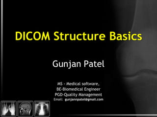 DICOM Structure Basics  Gunjan Patel MS - Medical software,  BE-Biomedical Engineer PGD-Quality Management Email:  gunjannpatel@gmail.com 
