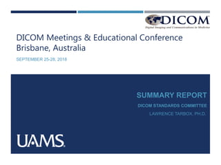 DICOM Meetings & Educational Conference
Brisbane, Australia
SEPTEMBER 25-28, 2018
SUMMARY REPORT
DICOM STANDARDS COMMITTEE
LAWRENCE TARBOX, PH.D.
 