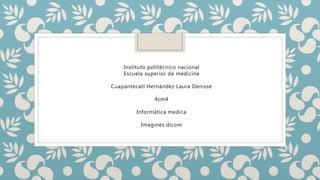 Instituto politécnico nacional
Escuela superior de medicina
Cuapantecatl Hernández Laura Denisse
4cm4
Informática medica
Imagines dicom
 