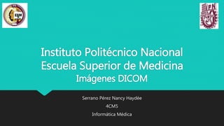 Instituto Politécnico Nacional
Escuela Superior de Medicina
Imágenes DICOM
Serrano Pérez Nancy Haydée
4CM5
Informática Médica
 