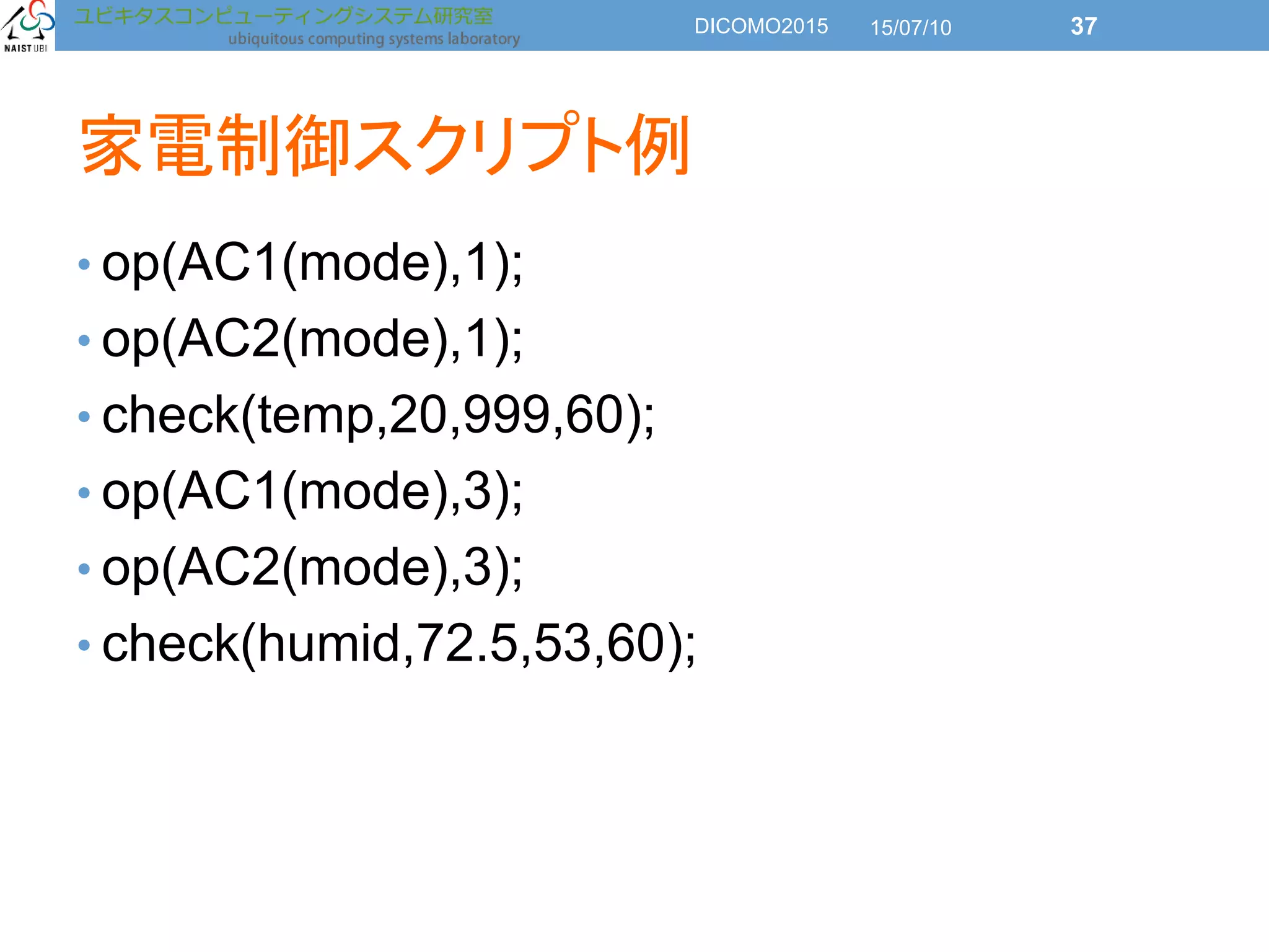 家電制御スクリプト例
• op(AC1(mode),1);
• op(AC2(mode),1);
• check(temp,20,999,60);
• op(AC1(mode),3);
• op(AC2(mode),3);
• check(humid,72.5,53,60);
15/07/10DICOMO2015 37
 