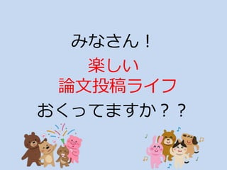 みなさん！
楽しい
論文投稿ライフ
おくってますか？？
 