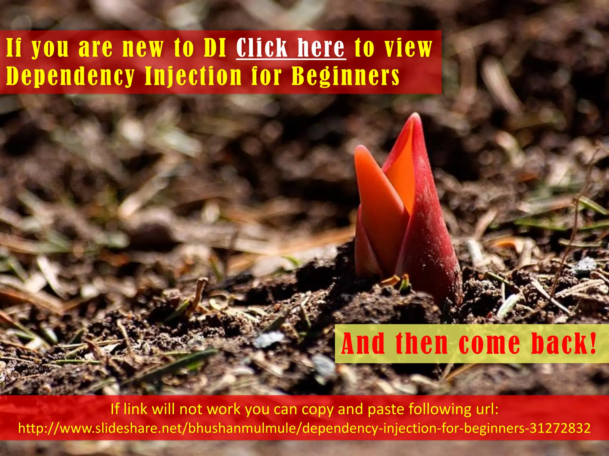 If you are new to DI Click here to view
Dependency Injection for Beginners

And then come back!
If link will not work you can copy and paste following url:
http://www.slideshare.net/bhushanmulmule/dependency-injection-for-beginners-31272832

 