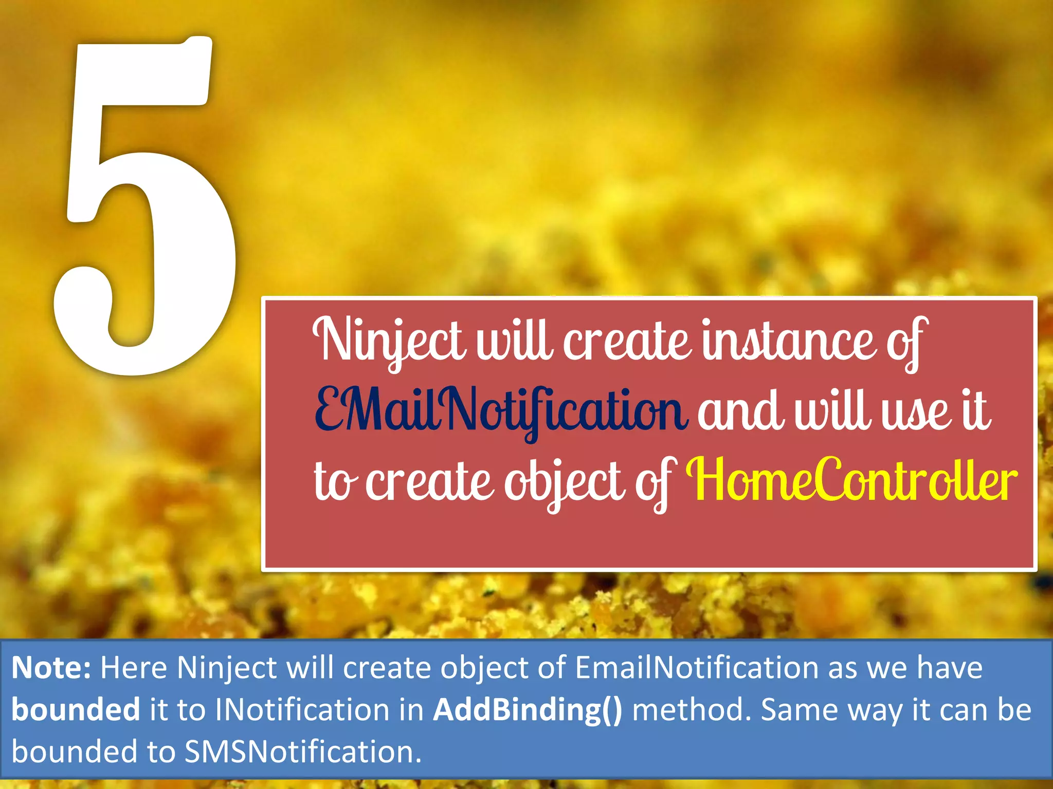 Note: Here Ninject will create object of EmailNotification as we have
bounded it to INotification in AddBinding() method. Same way it can be
bounded to SMSNotification.

 