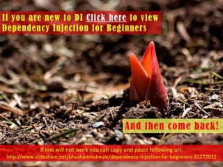 If you are new to DI Click here to view
Dependency Injection for Beginners

And then come back!
If link will not work you can copy and paste following url:
http://www.slideshare.net/bhushanmulmule/dependency-injection-for-beginners-31272832

 