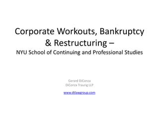 Corporate Workouts, Bankruptcy
& Restructuring –
NYU School of Continuing and Professional Studies
Gerard DiConza
DiConza Traurig LLP
www.dtlawgroup.com
 