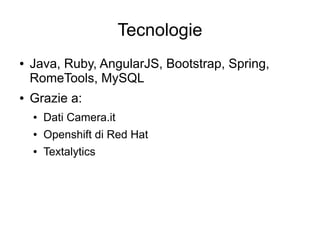 Tecnologie
● Java, Ruby, Ruby on Rails, AngularJS,
Bootstrap, Spring, RomeTools, MySQL
● Grazie a:
● Dati Camera.it
● Openshift di Red Hat
● Textalytics
 