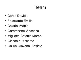 Team
● Cerbo Davide
● Frusciante Emilio
● Chiarini Mattia
● Garambone Vincenzo
● Miglietta Antonio Marco
● Giaconia Riccardo
● Gallus Giovanni Battista
 