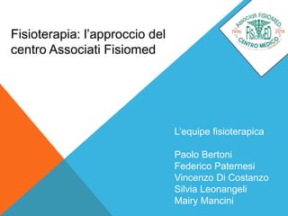 Fisioterapia: l’approccio del
centro Associati Fisiomed
L’equipe fisioterapica
Paolo Bertoni
Federico Paternesi
Vincenzo Di Costanzo
Silvia Leonangeli
Mairy Mancini
 