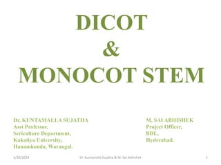 DICOT
&
MONOCOT STEM
Dr. KUNTAMALLA SUJATHA M. SAI ABHISHEK
Asst Professor, Project Officer,
Sericulture Department, BDL,
Kakatiya University, Hyderabad.
Hanamkonda, Warangal.
3/30/2024 1
Dr. Kuntamalla Sujatha & M. Sai Abhishek
 