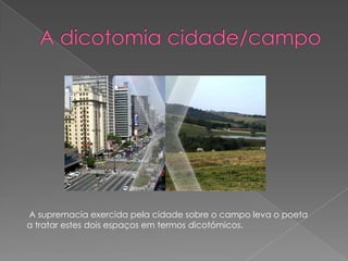 A supremacia exercida pela cidade sobre o campo leva o poeta
a tratar estes dois espaços em termos dicotómicos.
 