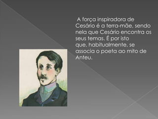 A força inspiradora de
Cesário é a terra-mãe, sendo
nela que Cesário encontra os
seus temas. É por isto
que, habitualmente, se
associa o poeta ao mito de
Anteu.
 