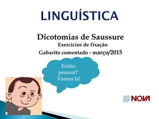 Dicotomias de Saussure
Exercícios de fixação
Gabarito comentado - março/2015
Então,
pessoal?
Vamos lá!
 