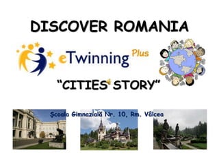 DISCOVER ROMANIA
“CITIES STORY”
Şcoala Gimnazială Nr. 10, Rm. Vâlcea
 