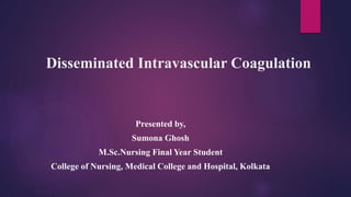 Disseminated Intravascular Coagulation
Presented by,
Sumona Ghosh
M.Sc.Nursing Final Year Student
College of Nursing, Medical College and Hospital, Kolkata
 