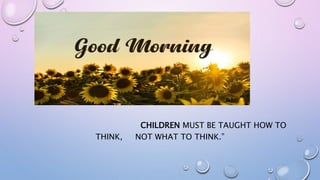 CHILDREN MUST BE TAUGHT HOW TO
THINK, NOT WHAT TO THINK.”
 