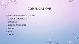 COMPLICATIONS
• PERMANENT DAMAGE TO ORGANS.
• SEVERE HAEMORRHAGE
• GANGRENE
• CARDIAC TAMPONADE
• STROKE
• SHOCK
• DEATH
 