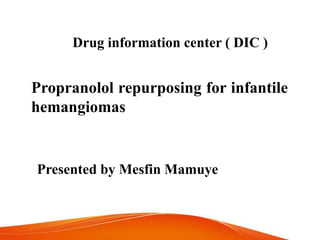 Drug information center ( DIC )
Propranolol repurposing for infantile
hemangiomas
Presented by Mesfin Mamuye
 