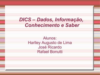 DICS – Dados, Informação,
  Conhecimento e Saber

            Alunos:
   Harlley Augusto de Lima
         José Ricardo
        Rafael Bonutti
 