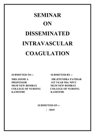 SEMINAR
ON
DISSEMINATED
INTRAVASCULAR
COAGULATION
SUBMITTED TO :- SUBMITTED BY :-
MRS JOSMI A MR JITENDRA PATIDAR
PROFESSOR 1ST YEAR MSc NPCC
MGM NEW BOMBAY MGM NEW BOMBAY
COLLEGE OF NURSING COLLEGE OF NURSING
KAMOTHE KAMOTHE
SUBMITTED ON :-
/ /2019
 