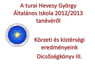 A turai Hevesy György
Általános Iskola 2012/2013
tanévéről
Körzeti és kistérségi
eredményeink
Dicsőségkönyv III.
 