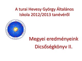A turai Hevesy György Általános
Iskola 2012/2013 tanévéről
Megyei eredményeink
Dicsőségkönyv II.
 