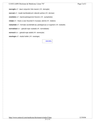 CAVE LION Dictionar de Medicina: Litera "N"

Page 2 of 2

nevroglie s.f. - ţesut conjunctiv între neuroni (<fr. névroglie)
nevroză s.f. - boală manifestată prin tulburări psihice (<fr. névrose)
nictofobie s.f. - teamă patologică de întuneric (<fr. nyctophobie)
nidaţie s.f. - fixare a oului fecundat în mucoasa uterină (<fr. nidation)
nodozitate s.f. - formaţie accidentală sau patologică pe un organism (<fr. nodosité)
normoblast s.n. - globulă roşie nucleată (<fr. normoblaste)
normocit s.n. - globulă roşie adultă (<fr. normocyte)
nosologie s.f. - studiul bolilor (<fr. nosologie)
www.trafic.ro
-

http://www.rotravel.com/medicine/dictionar/n/index2.htm
28 of 49

12/30/04

 