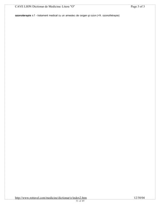 CAVE LION Dictionar de Medicina: Litera "O"

Page 3 of 3

ozonoterapie s.f. - tratament medical cu un amestec de oxigen şi ozon (<fr. ozonothérapie)

http://www.rotravel.com/medicine/dictionar/o/index2.htm
31 of 49

12/30/04

 