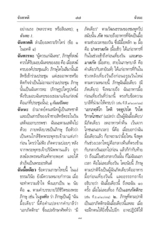 ฉันทาคติ ฉันนะ๗๗
๗๗
อยางแรง (พลวราคะ หรือสิเนหะ); ดู
ฉันทะ1.
ฉันทาคติ ลําเอียงเพราะรักใคร (ขอ ๑
ในอคติ ๔)
ฉันทารหะ “ผูควรแกฉันทะ”, ภิกษุที่สงฆ
ควรไดรับมอบฉันทะของเธอคือ เมื่อสงฆ
ครบองคประชุมแลว ภิกษุใดในสีมานั้นมี
สิทธิเขารวมประชุม แตเธออาพาธหรือ
ติดกิจจําเปนไมอาจมารวมประชุม ภิกษุ
นั้นเปนฉันทารหะ (ภิกษุรูปใดรูปหนึ่ง
พึงรับมอบฉันทะของเธอมาแจงแกสงฆ
คือแกที่ประชุมนั้น); ดู กัมมปตตะ
ฉันนะ อํามาตยคนสนิทผูเปนสหชาติ
และเปนสารถีของเจาชายสิทธัตถะในวัน
เสด็จออกบรรพชา ฉันนะตามเสด็จไป
ดวย ภายหลังบวชเปนภิกษุ ถือตัววา
เปนคนใกลชิดพระพุทธเจามาแตเกา
กอน ใครวาไมฟง เกิดความบอยๆ หลัง
จากพระพุทธเจาปรินิพพานแลว ถูก
สงฆลงพรหมทัณฑหายพยศ และได
สําเร็จเปนพระอรหันต
ฉันมื้อเดียว ขอความภาษาไทยนี้ ในแง
ธรรมวินัย ยังมีความหมายกํากวม เมื่อ
จะทําความเขาใจ พึงแยกเปน ๒ นัย
คือ ๑. ตามคําบรรยายวิถีชีวิตของพระ
ภิกษุ เชน ในจูฬศีล วา ภิกษุเปนผู “ฉัน
มื้อเดียว” นี้คือคําแปลจากคําบาลีวา
“เอกภัตติกะ” ซึ่งแปลรักษาศัพทวา “มี
ภัตเดียว” ตามวัฒนธรรมของชมพูทวีป
สมัยนั้น ภัต หมายถึงอาหารที่จัดเปนมื้อ
ตามชวงเวลาของวัน ซึ่งมีมื้อหลัก ๒ มื้อ
คือ ปาตราสภัต (มื้อเชา) ไดแกอาหารที่
กินในชวงเชาถึงกอนเที่ยงวัน และสาย-
มาสภัต (มื้อสาย, สายในภาษาบาลี คือ
คําเดียวกับสายัณห) ไดแกอาหารที่กินใน
ชวงหลังเที่ยงวันถึงกอนอรุณวันใหม
ตามความหมายนี้ ภิกษุฉันมื้อเดียว (มี
ภัตเดียว) จึงหมายถึง ฉันอาหารมื้อ
กอนเที่ยงวันที่วามานี้ ตรงกับขอความ
บาลีที่นํามาใหครบวา (เชน ที.สี.๙/๑๐๓/๘๔)
“เอกภตฺติโก โหติ รตฺตูปรโต วิรโต
วิกาลโภชนา”(แปลวา:เปนผูฉันมื้อเดียว/
มีภัตเดียว งดอาหารค่ําคืน เวนจาก
โภชนะนอกเวลา) นี่คือ เมื่อบอกวาฉัน
มื้อเดียวแลว ก็อาจถามวามื้อไหน จึงพูด
กันชวงเวลาใหญคือกลางคืนที่ตรงขาม
กับกลางวันออกไปกอน แลวก็กํากับทาย
วา ถึงแมในชวงกลางวันนั้น ก็ไมฉันนอก
เวลา คือไมเลยเที่ยงวัน โดยนัยนี้ ภิกษุ
ตามปกติจึงเปนผูฉันภัตเดียวคืออาหาร
มื้อกอนเที่ยงวันนี้ และอรรถกถาจึง
อธิบายวา ฉันมื้อเดียวนี้ ถึงจะฉัน ๑๐
ครั้ง เมื่อไมเลยเที่ยง ก็เปนเอกภัตติกะ
(เชน ที.อ.๑/๑๐/๗๔) ๒. ภิกษุที่ตามปกติ
เปนเอกภัตติกะฉันมื้อเดียวนี้แหละ เมื่อ
จะฝกตนใหยิ่งขึ้นไปอีก อาจปฏิบัติให
 