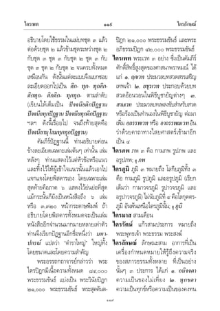 ไตรเพท ไตรลักษณ๑๑๙
๑๑๙
อธิบายโดยใชธรรมในแมบทชุด ๓ แลว
ตอดวยชุด ๒ แลวขามชุดระหวางชุด ๒
กับชุด ๓ ชุด ๓ กับชุด ๒ ชุด ๓ กับ
ชุด ๓ ชุด ๒ กับชุด ๒ จนครบทั้งหมด
เหมือนกัน ดังนั้นแตละแบบจึงแยกซอย
ละเอียดออกไปเปน ติก- ทุก- ทุกติก-
ติกทุก- ติกติก- ทุกทุก- ตามลําดับ
(เขียนใหเต็มเปน ปจจนียติกปฏฐาน
ปจจนียทุกปฏฐานปจจนียทุกติกปฏฐาน
ฯลฯ ดังนี้เรื่อยไป จนถึงทายสุดคือ
ปจจนียานุโลมทุกทุกปฏฐาน)
คัมภีรปฏฐานนี้ ทานอธิบายคอน
ขางละเอียดเฉพาะเลมตนๆ เทานั้น เลม
หลังๆ ทานแสดงไวแตหัวขอหรือแนว
และทิ้งไวใหผูเขาใจแนวนั้นแลวเอาไป
แจกแจงโดยพิสดารเอง โดยเฉพาะเลม
สุดทายคือภาค ๖ แสดงไวยนยอที่สุด
แมกระนั้นก็ยังเปนหนังสือถึง ๖ เลม
หรือ ๓,๓๒๐ หนากระดาษพิมพ ถา
อธิบายโดยพิสดารทั้งหมดจะเปนเลม
หนังสืออีกจํานวนมากมายหลายเทาตัว
ทานจึงเรียกปฏฐานอีกชื่อหนึ่งวา มหา-
ปกรณ แปลวา “ตําราใหญ” ใหญทั้ง
โดยขนาดและโดยความสําคัญ
พระอรรถกถาจารยกลาววา พระ
ไตรปฎกมีเนื้อความทั้งหมด ๘๔,๐๐๐
พระธรรมขันธ แบงเปน พระวินัยปฎก
๒๑,๐๐๐ พระธรรมขันธ พระสุตตันต-
ปฎก ๒๑,๐๐๐ พระธรรมขันธ และพระ
อภิธรรมปฎก ๔๒,๐๐๐ พระธรรมขันธ
ไตรเพท พระเวท ๓ อยาง ซึ่งเปนคัมภีร
ศักดิ์สิทธิ์สูงสุดของศาสนาพราหมณ ได
แก ๑. ฤคเวท ประมวลบทสวดสรรเสริญ
เทพเจา ๒. ยชุรเวท ประกอบดวยบท
สวดออนวอนในพิธีบูชายัญตางๆ ๓.
สามเวท ประมวลบทเพลงขับสําหรับสวด
หรือรองเปนทํานองในพิธีบูชายัญ ตอมา
เพิ่ม อถรรพเวท หรือ อาถรรพณเวทอัน
วาดวยคาถาทางไสยศาสตรเขามาอีก
เปน ๔
ไตรภพ ภพ ๓ คือ กามภพ รูปภพ และ
อรูปภพ; ดู ภพ
ไตรภูมิ ภูมิ ๓ หมายถึง โลกียภูมิทั้ง ๓
คือ กามภูมิ รูปภูมิ และอรูปภูมิ (เรียก
เต็มวา กามาวจรภูมิ รูปาวจรภูมิ และ
อรูปาวจรภูมิ) ไมนับภูมิที่ ๔ คือโลกุตตร-
ภูมิ อันพนเหนือไตรภูมินั้น; ดู ภูมิ
ไตรมาส สามเดือน
ไตรรัตน แกวสามประการ หมายถึง
พระพุทธเจา พระธรรม พระสงฆ
ไตรลักษณ ลักษณะสาม อาการที่เปน
เครื่องกําหนดหมายใหรูถึงความจริง
ของสภาวธรรมทั้งหลาย ที่เปนอยาง
นั้นๆ ๓ ประการ ไดแก ๑. อนิจจตา
ความเปนของไมเที่ยง ๒. ทุกขตา
ความเปนทุกขหรือความเปนของคงทน
 