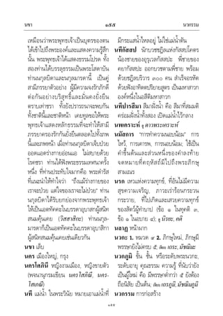 นขา นวกรรม๑๕๕
๑๕๕
เหมือนวาพระพุทธเจาเปนบุตรของตน
ไดเขาไปถึงพระองคและแสดงความรูสึก
นั้น พระพุทธเจาไดแสดงธรรมโปรด ทั้ง
สองทานไดบรรลุธรรมเปนพระโสดาบัน
ทานนกุลบิดาและนกุลมารดานี้ เปนคู
สามีภรรยาตัวอยาง ผูมีความจงรักภักดี
ตอกันอยางบริสุทธิ์และมั่นคงยั่งยืน
ตราบเทาชรา ทั้งยังปรารถนาจะพบกัน
ทั้งชาตินี้และชาติหนา เคยทูลขอใหพระ
พุทธเจาแสดงหลักธรรมที่จะทําใหสามี
ภรรยาครองรักกันยั่งยืนตลอดไปทั้งภพ
นี้และภพหนา เมื่อทานนกุลบิดาเจ็บปวย
ออดแอดรางกายออนแอ ไมสบายดวย
โรคชรา ทานไดฟงพระธรรมเทศนาครั้ง
หนึ่ง ที่ทานประทับใจมากคือ พระดํารัส
ที่แนะนําใหทําใจวา “ถึงแมรางกายของ
เราจะปวย แตใจของเราจะไมปวย” ทาน
นกุลบิดาไดรับยกยองจากพระพุทธเจา
ใหเปนเอตทัคคะในบรรดาอุบาสกผูสนิท
สนมคุนเคย (วิสสาสิกะ) ทานนกุล-
มารดาก็เปนเอตทัคคะในบรรดาอุบาสิกา
ผูสนิทสนมคุนเคยเชนเดียวกัน
นขา เล็บ
นคร เมืองใหญ, กรุง
นครโศภินี หญิงงามเมือง, หญิงขายตัว
(พจนานุกรมเขียน นครโสภิณี, นคร-
โสเภณี)
นที แมน้ํา ในพระวินัย หมายเอาแมน้ําที่
มีกระแสน้ําไหลอยู ไมใชแมน้ําตัน
นทีกัสสป นักบวชชฎิลแหงกัสสปโคตร
นองชายของอุรุเวลกัสสปะ พี่ชายของ
คยากัสสปะ ออกบวชตามพี่ชาย พรอม
ดวยชฎิลบริวาร ๓๐๐ คน สําเร็จอรหัต
ดวยฟงอาทิตตปริยายสูตร เปนมหาสาวก
องคหนึ่งในอสีติมหาสาวก
นทีปารสีมา สีมาฝงน้ํา คือ สีมาที่สมมติ
ครอมฝงน้ําทั้งสอง เปดแมน้ําไวกลาง
นพเคราะห ดู ดาวพระเคราะห
นมัสการ “การทําความนอบนอม” การ
ไหว, การเคารพ, การนอบนอม; ใชเปน
คําขึ้นตนและสวนหนึ่งของคําลงทาย
จดหมายที่คฤหัสถมีไปถึงพระภิกษุ
สามเณร
นรก เหวแหงความทุกข, ที่อันไมมีความ
สุขความเจริญ, ภาวะเรารอนกระวน
กระวาย, ที่ไปเกิดและเสวยความทุกข
ของสัตวผูทําบาป (ขอ ๑ ในทุคติ ๓,
ขอ ๑ ในอบาย ๔); ดู นิรยะ,คติ
นลาฏ หนาผาก
นวกะ 1. หมวด ๙ 2. ภิกษุใหม, ภิกษุมี
พรรษายังไมครบ ๕; เทียบ เถระ,มัชฌิมะ
นวกภูมิ ขั้น ชั้น หรือระดับพระนวกะ,
ระดับอายุ คุณธรรม ความรู ที่นับวายัง
เปนผูใหม คือ มีพรรษาต่ํากวา ๕ ยังตอง
ถือนิสัย เปนตน; เทียบ เถรภูมิ,มัชฌิมภูมิ
นวกรรม การกอสราง
 