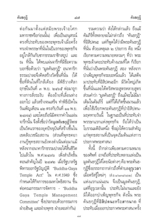 คันธกุฎี คันธกุฎี๔๗
๔๗
ตอกันมาตั้งแตสมัยพระเจาอโศก
มหาราชหรือกอนนั้น) เพื่อเปนอนุสรณ
ตรงที่ประทับของพระพุทธเจาเมื่อครั้ง
ทรงจําพรรษาที่นั่นในปแรกของพุทธกิจ
อยูใกลกันกับซากธรรมราชิกสถูป และ
ณ ที่นั้น ไดพบแผนจารึกที่มีขอความ
บอกชื่อดวยวา “มูลคันธกุฏี” อนาคาริก
ธรรมปาละจึงคิดสรางวัดขึ้นที่นั่น (ได
ซื้อที่ดินในที่ใกลเคียง มีพิธีวางศิลา
ฤกษในวันที่ ๓ พ.ย. ๒๔๖๕ ตอมาถูก
ทางการสั่งระงับ ตองยายที่เลื่อนหาง
ออกไป แลวสรางจนเสร็จ ทําพิธีเปดใน
วันเพ็ญเดือน ๑๒ ตรงกับวันที่ ๑๑ พ.ย.
๒๔๗๔) และโดยถือนิมิตจากคําในแผน
จารึกนั้น จึงตั้งชื่อวาวัดมูลคันธกุฏีวิหาร
เปนวัดแรกของยุคปจจุบันที่สรางขึ้นใน
เขตสังเวชนียสถาน (สวนที่พุทธคยา
งานกูพุทธสถานยังคงดําเนินตอมาแม
หลังจากอนาคาริกธรรมปาละไดสิ้นชีวิต
ไปแลวใน พ.ศ.๒๔๗๖ เพิ่งสําเร็จขั้น
ตอนสําคัญในป ๒๔๙๒ เมื่อรัฐบาลรัฐ
พิหารออกรัฐบัญญัติ “Buddha-Gaya
Temple Act” ใน ค.ศ.1949 ซึ่ง
กําหนดใหกิจการของมหาโพธิสถาน ขึ้น
ตอคณะกรรมการจัดการ - “Buddha
Gaya Temple Management
Committee” ซึ่งประกอบดวยกรรมการ
ฝายฮินดู และฝายพุทธ ฝายละเทากัน)
รวมความวา ดังไดกลาวแลว ถึงแม
คัมภีรทั้งหลายจะไมกลาวถึง “คันธกุฎี”
ที่อิสิปตนะ แตก็พูดไดวามีพระคันธกุฎี
ที่นั่น ดวยเหตุผล ๒ ประการ คือ หนึ่ง
เรียกตามความหมายหลวมๆ ที่วา พระ
พุทธเจาเคยประทับคางแรมที่ใด ก็เรียก
ที่นั่นวาเปนพระคันธกุฎี สอง หลังจาก
บําเพ็ญพุทธกิจระยะหนึ่งแลว ไดเสด็จ
มาประทับที่อิสิปตนะอีก มีวัดใหญเกิด
ขึ้นที่นั่นและไดตรัสพระสูตรหลายสูตร
สวนคําวา “มูลคันธกุฎี” ถึงแมจะไมมีมา
เดิมในคัมภีร แตก็ไดเกิดขึ้นนานแลว
เพื่อใชเรียกพระคันธกุฎีที่ปาอิสิปตน-
มฤคทายวันนี้ ในฐานะเปนที่ประทับจํา
พรรษาแรกแหงพุทธกิจ ถือไดวาเปน
โบราณมติอันหนึ่ง ซึ่งมุงใหความสําคัญ
แกพุทธสถานที่เปนจุดเริ่มตนแหงการ
ประกาศพระศาสนา
ทั้งนี้ ถากลาวเพียงตามความหมาย
ของศัพท อาจถือที่ประทับหลายแหงเปน
มูลคันธกุฎีไดโดยนัยตางๆคือพระคันธ-
กุฎีซึ่งอรรถกถากลาวถึงที่ตําบลอุรุเวลา
เมื่อตรัสรูใหมๆ (สํ.อ.๑/๑๓๘/๑๖๒) เปน
แหงแรกแนนอน จึงเปนมูลคันธกุฎี,
แตที่อุรุเวลานั้น ประทับไมนานและยัง
มิไดออกบําเพ็ญพุทธกิจ ดังนั้น พระ
คันธกุฎีที่อิสิปตนะหรือสารนาถ ที่
ประทับเมื่อออกประกาศพระศาสนาครั้ง
 