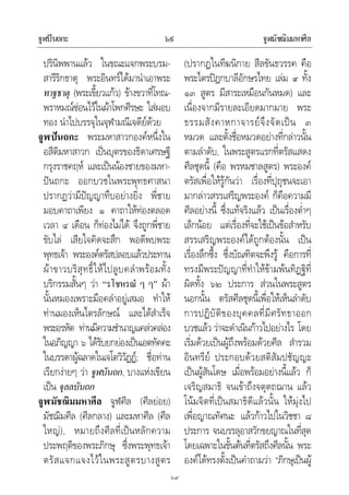 จูฬปนถกะ จูฬมัชฌิมมหาศีล๖๙
๖๙
ปรินิพพานแลว ในขณะแจกพระบรม-
สารีริกธาตุ พระอินทรไดมานําเอาพระ
ทาฐธาตุ (พระเขี้ยวแกว) ขางขวาที่โทณ-
พราหมณซอนไวในผาโพกศีรษะ ใสผอบ
ทอง นําไปบรรจุในจุฬามณีเจดียดวย
จูฬปนถกะ พระมหาสาวกองคหนึ่งใน
อสีติมหาสาวก เปนบุตรของธิดาเศรษฐี
กรุงราชคฤห และเปนนองชายของมหา-
ปนถกะ ออกบวชในพระพุทธศาสนา
ปรากฏวามีปญญาทึบอยางยิ่ง พี่ชาย
มอบคาถาเพียง ๑ คาถาใหทองตลอด
เวลา ๔ เดือน ก็ทองไมได จึงถูกพี่ชาย
ขับไล เสียใจคิดจะสึก พอดีพบพระ
พุทธเจา พระองคตรัสปลอบแลวประทาน
ผาขาวบริสุทธิ์ใหไปลูบคลําพรอมทั้ง
บริกรรมสั้นๆ วา “รโชหรณํ ๆ ๆ” ผา
นั้นหมองเพราะมือคลําอยูเสมอ ทําให
ทานมองเห็นไตรลักษณ และไดสําเร็จ
พระอรหัต ทานมีความชํานาญแคลวคลอง
ในอภิญญา ๖ ไดรับยกยองเปนเอตทัคคะ
ในบรรดาผูฉลาดในเจโตวิวัฏฏ; ชื่อทาน
เรียกงายๆ วา จูฬบันถก, บางแหงเขียน
เปน จุลลบันถก
จูฬมัชฌิมมหาศีล จูฬศีล (ศีลยอย)
มัชฌิมศีล (ศีลกลาง) และมหาศีล (ศีล
ใหญ), หมายถึงศีลที่เปนหลักความ
ประพฤติของพระภิกษุ ซึ่งพระพุทธเจา
ตรัสแจกแจงไวในพระสูตรบางสูตร
(ปรากฏในทีฆนิกาย สีลขันธวรรค คือ
พระไตรปฎกบาลีอักษรไทย เลม ๙ ทั้ง
๑๓ สูตร มีสาระเหมือนกันหมด) และ
เนื่องจากมีรายละเอียดมากมาย พระ
ธรรมสังคาหกาจารยจึงจัดเปน ๓
หมวด และตั้งชื่อหมวดอยางที่กลาวนั้น
ตามลําดับ, ในพระสูตรแรกที่ตรัสแสดง
ศีลชุดนี้ (คือ พรหมชาลสูตร) พระองค
ตรัสเพื่อใหรูกันวา เรื่องที่ปุถุชนจะเอา
มากลาวสรรเสริญพระองค ก็คือความมี
ศีลอยางนี้ ซึ่งแทจริงแลว เปนเรื่องต่ําๆ
เล็กนอย แตเรื่องที่จะใชเปนขอสําหรับ
สรรเสริญพระองคไดถูกตองนั้น เปน
เรื่องลึกซึ้ง ซึ่งบัณฑิตจะพึงรู คือการที่
ทรงมีพระปญญาที่ทําใหขามพนทิฏฐิที่
ผิดทั้ง ๖๒ ประการ สวนในพระสูตร
นอกนั้น ตรัสศีลชุดนี้เพื่อใหเห็นลําดับ
การปฏิบัติของบุคคลที่มีศรัทธาออก
บวชแลว วาจะดําเนินกาวไปอยางไร โดย
เริ่มดวยเปนผูถึงพรอมดวยศีล สํารวม
อินทรีย ประกอบดวยสติสัมปชัญญะ
เปนผูสันโดษ เมื่อพรอมอยางนี้แลว ก็
เจริญสมาธิ จนเขาถึงจตุตถฌาน แลว
โนมจิตที่เปนสมาธิดีแลวนั้น ใหมุงไป
เพื่อญาณทัศนะ แลวกาวไปในวิชชา ๘
ประการ จนบรรลุอาสวักขยญาณในที่สุด
โดยเฉพาะในขั้นตนที่ตรัสถึงศีลนั้น พระ
องคไดทรงตั้งเปนคําถามวา “ภิกษุเปนผู
 